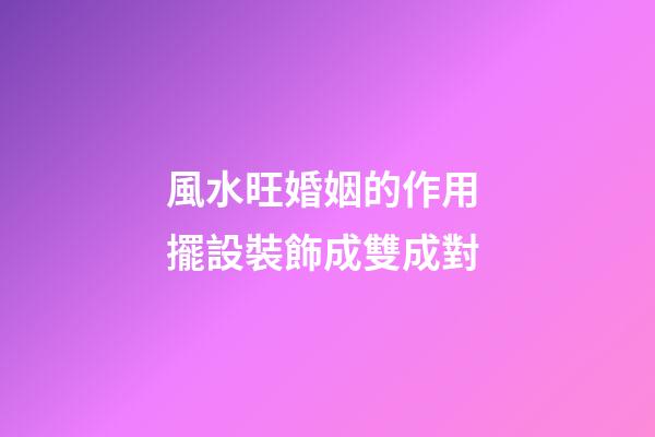 風水旺婚姻的作用 擺設裝飾成雙成對
